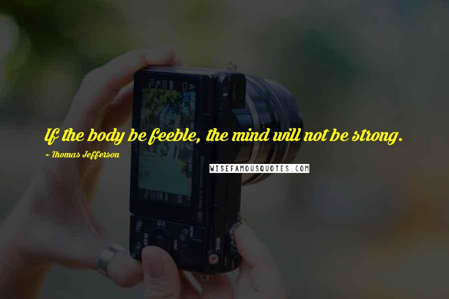 Thomas Jefferson Quotes: If the body be feeble, the mind will not be strong.