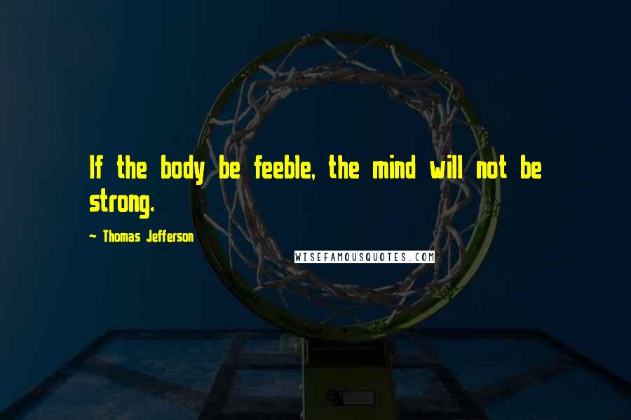 Thomas Jefferson Quotes: If the body be feeble, the mind will not be strong.