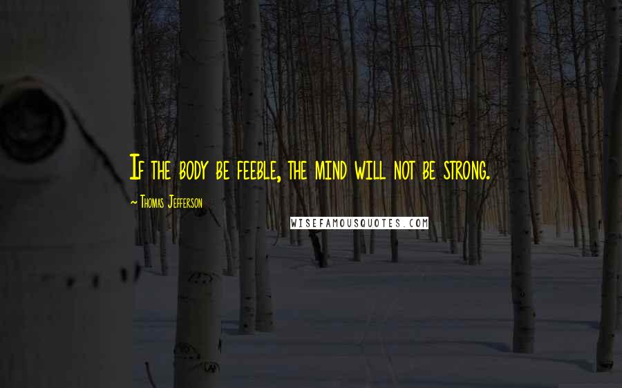 Thomas Jefferson Quotes: If the body be feeble, the mind will not be strong.