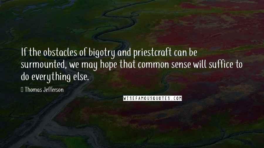 Thomas Jefferson Quotes: If the obstacles of bigotry and priestcraft can be surmounted, we may hope that common sense will suffice to do everything else.