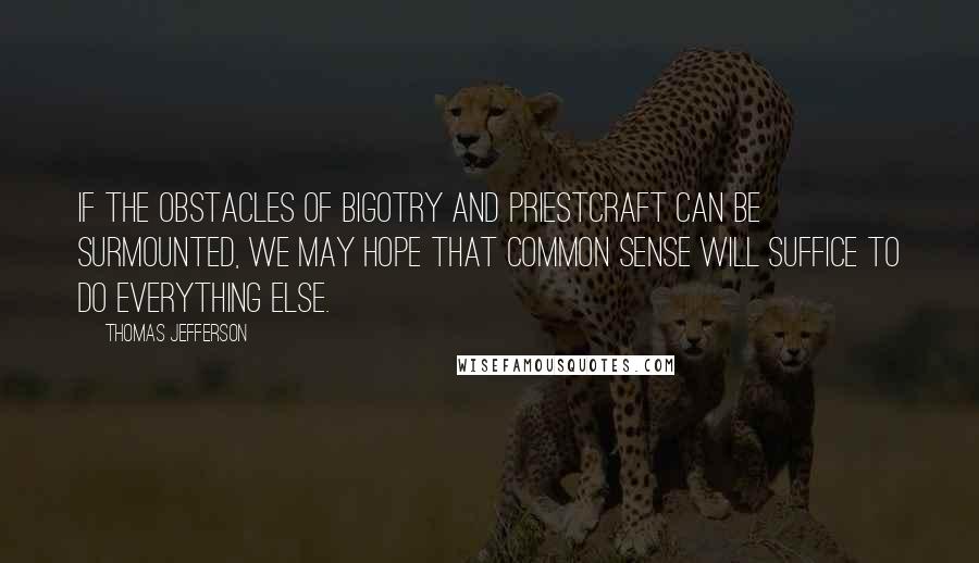 Thomas Jefferson Quotes: If the obstacles of bigotry and priestcraft can be surmounted, we may hope that common sense will suffice to do everything else.