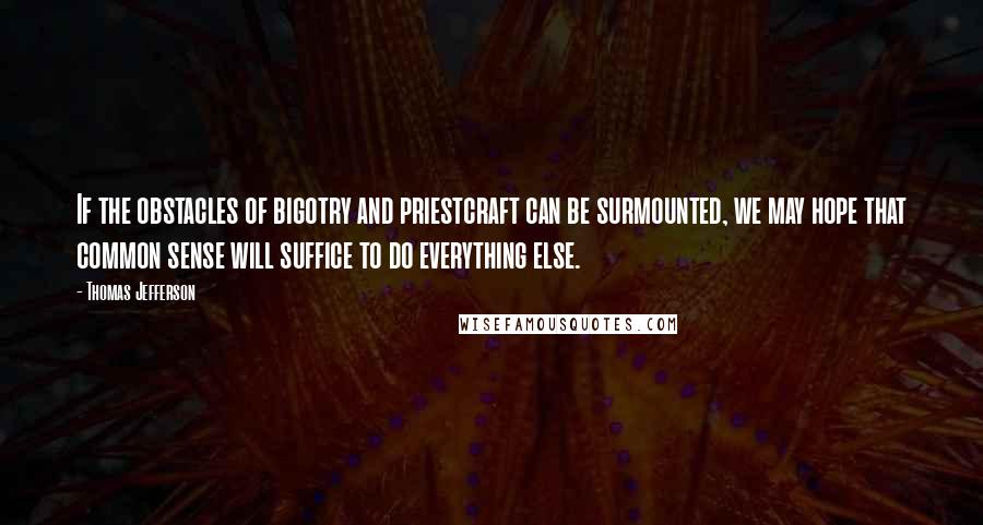 Thomas Jefferson Quotes: If the obstacles of bigotry and priestcraft can be surmounted, we may hope that common sense will suffice to do everything else.