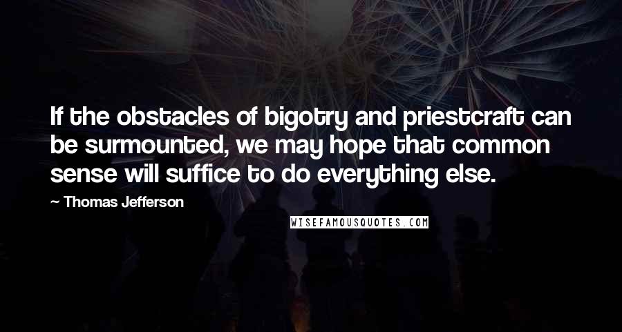 Thomas Jefferson Quotes: If the obstacles of bigotry and priestcraft can be surmounted, we may hope that common sense will suffice to do everything else.