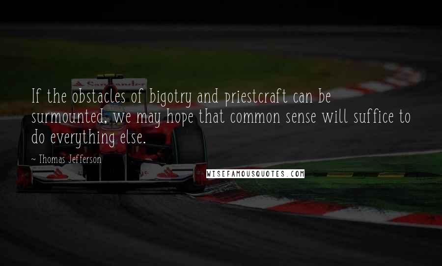 Thomas Jefferson Quotes: If the obstacles of bigotry and priestcraft can be surmounted, we may hope that common sense will suffice to do everything else.