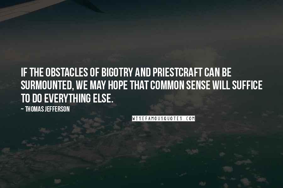 Thomas Jefferson Quotes: If the obstacles of bigotry and priestcraft can be surmounted, we may hope that common sense will suffice to do everything else.