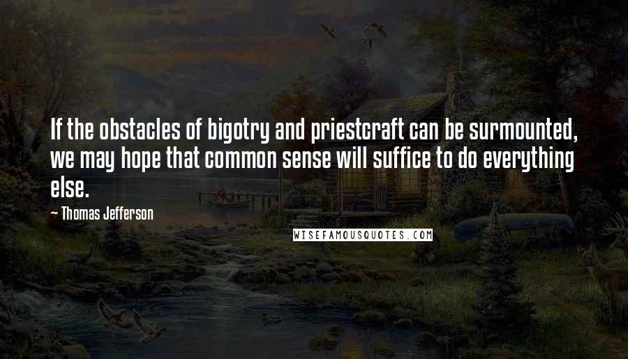 Thomas Jefferson Quotes: If the obstacles of bigotry and priestcraft can be surmounted, we may hope that common sense will suffice to do everything else.