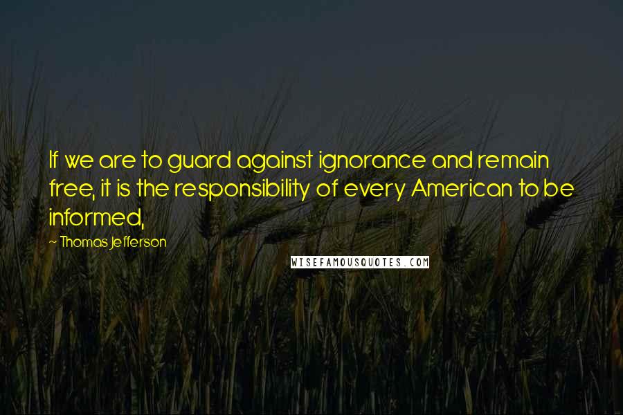 Thomas Jefferson Quotes: If we are to guard against ignorance and remain free, it is the responsibility of every American to be informed,