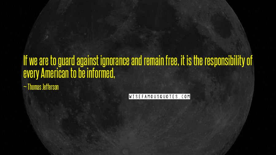 Thomas Jefferson Quotes: If we are to guard against ignorance and remain free, it is the responsibility of every American to be informed,