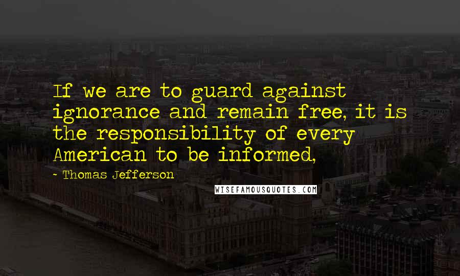 Thomas Jefferson Quotes: If we are to guard against ignorance and remain free, it is the responsibility of every American to be informed,