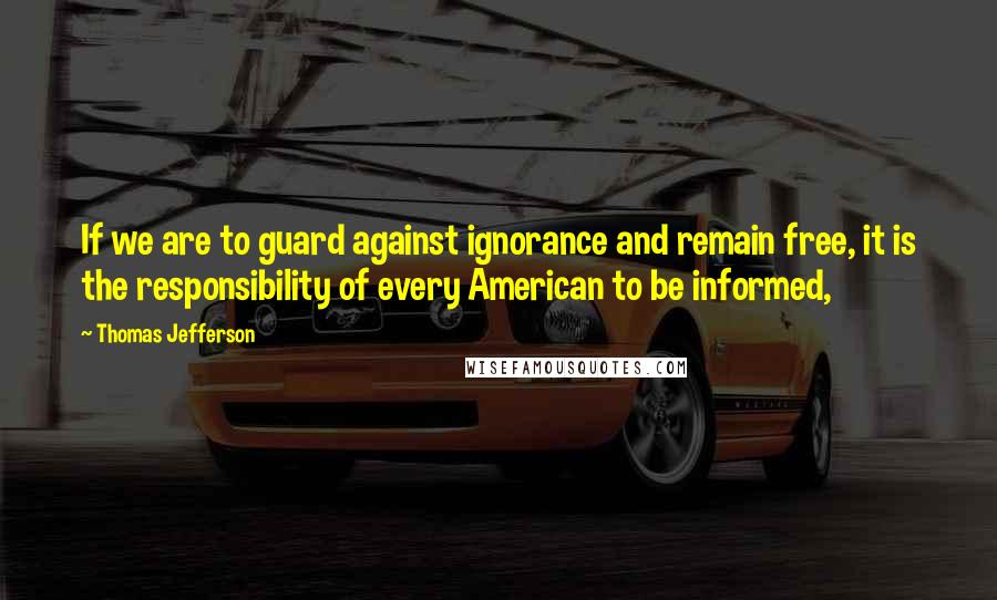 Thomas Jefferson Quotes: If we are to guard against ignorance and remain free, it is the responsibility of every American to be informed,