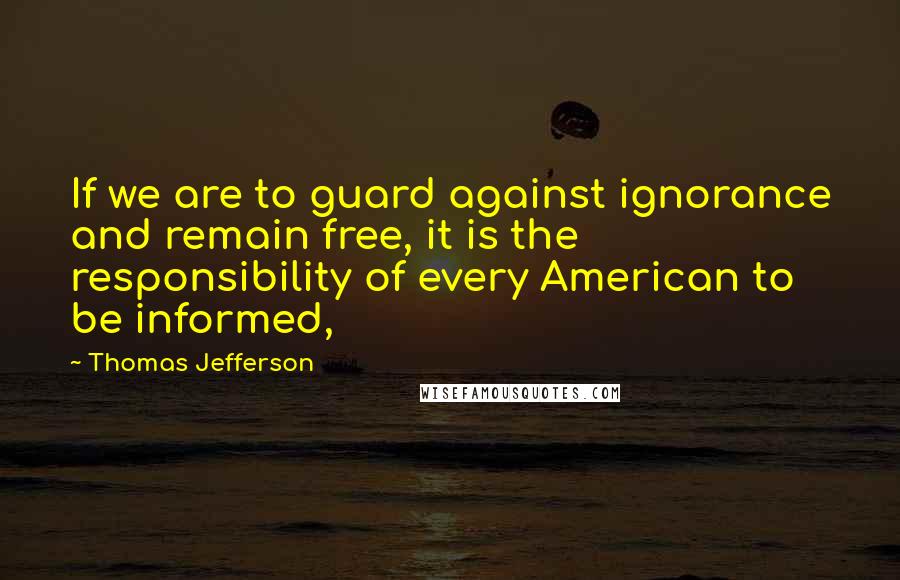 Thomas Jefferson Quotes: If we are to guard against ignorance and remain free, it is the responsibility of every American to be informed,