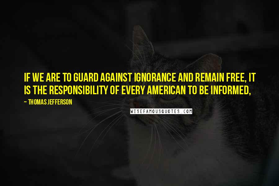 Thomas Jefferson Quotes: If we are to guard against ignorance and remain free, it is the responsibility of every American to be informed,