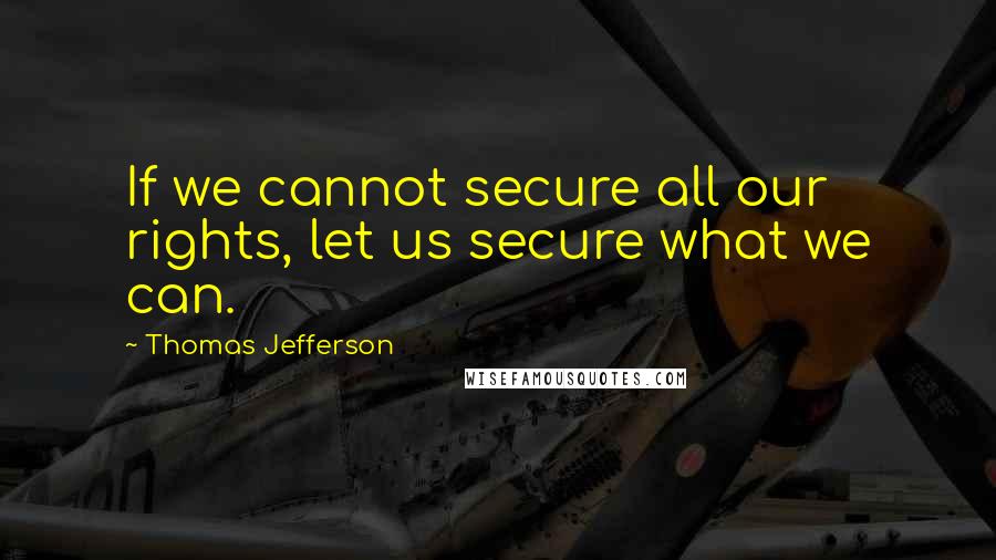 Thomas Jefferson Quotes: If we cannot secure all our rights, let us secure what we can.