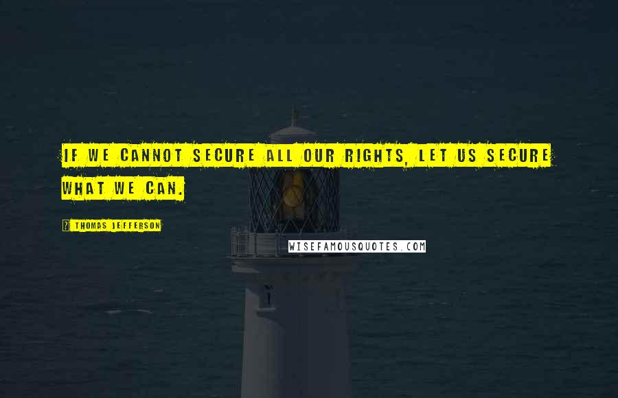 Thomas Jefferson Quotes: If we cannot secure all our rights, let us secure what we can.
