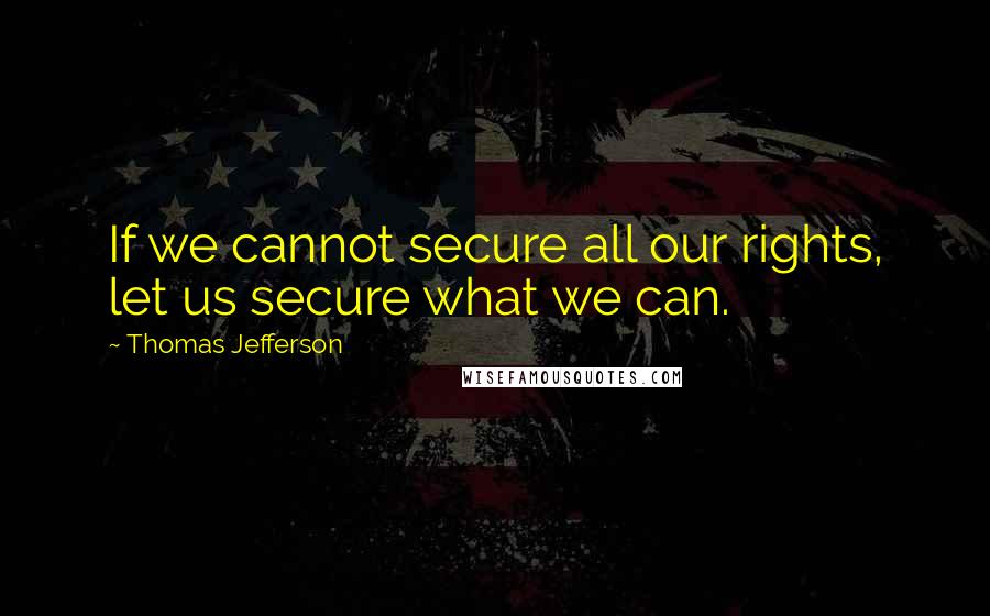 Thomas Jefferson Quotes: If we cannot secure all our rights, let us secure what we can.