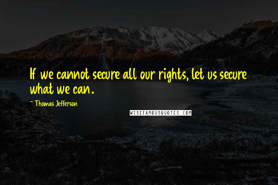 Thomas Jefferson Quotes: If we cannot secure all our rights, let us secure what we can.