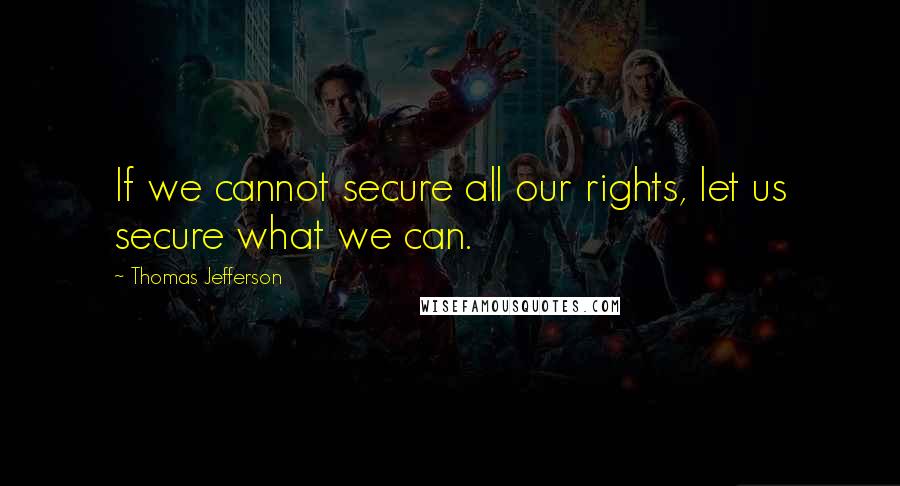 Thomas Jefferson Quotes: If we cannot secure all our rights, let us secure what we can.
