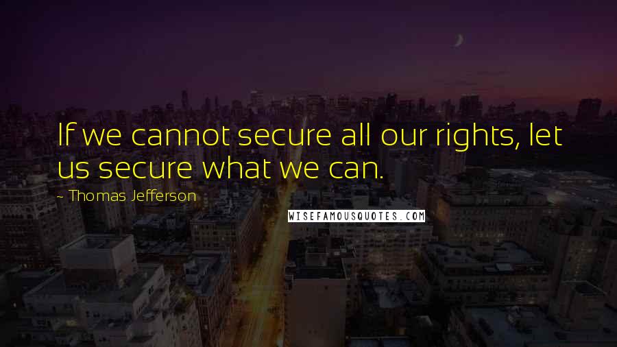 Thomas Jefferson Quotes: If we cannot secure all our rights, let us secure what we can.