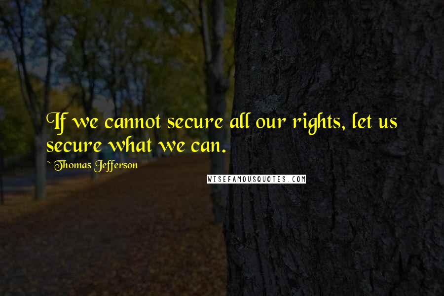 Thomas Jefferson Quotes: If we cannot secure all our rights, let us secure what we can.