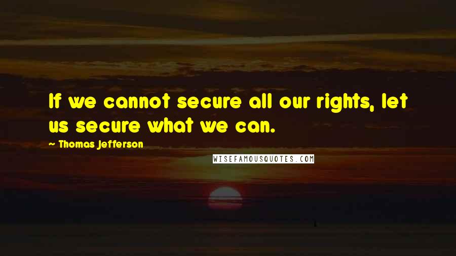 Thomas Jefferson Quotes: If we cannot secure all our rights, let us secure what we can.