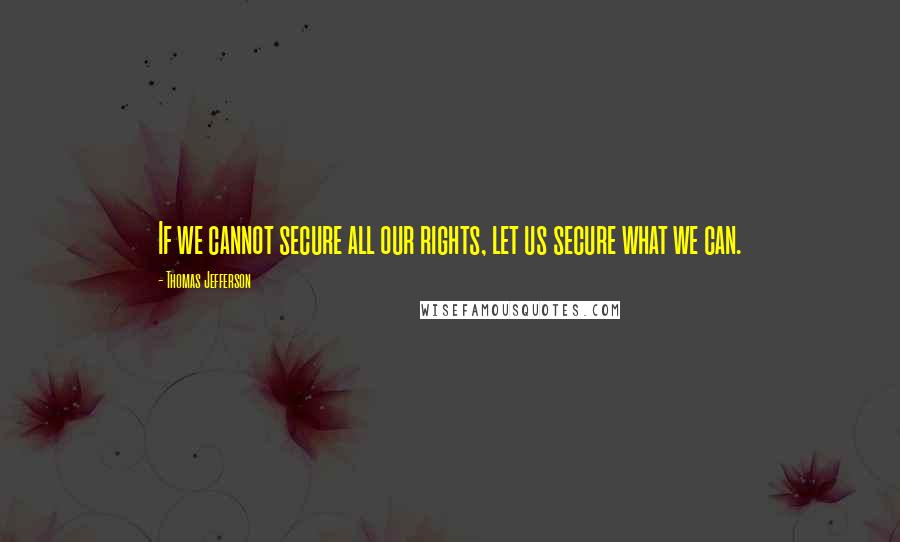 Thomas Jefferson Quotes: If we cannot secure all our rights, let us secure what we can.