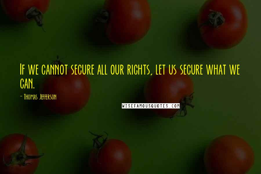 Thomas Jefferson Quotes: If we cannot secure all our rights, let us secure what we can.