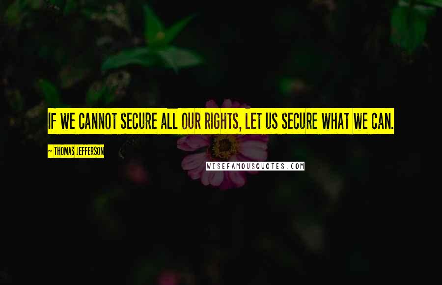 Thomas Jefferson Quotes: If we cannot secure all our rights, let us secure what we can.