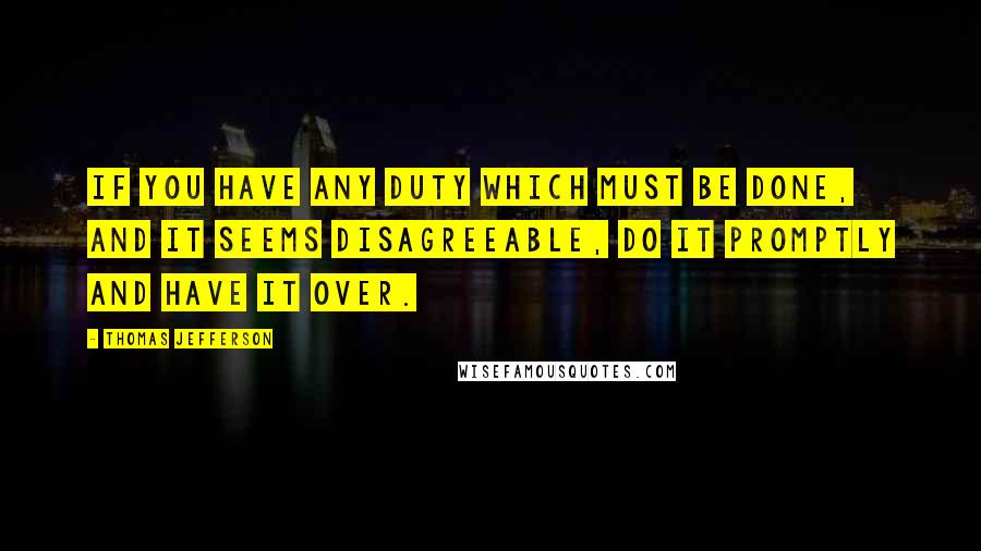 Thomas Jefferson Quotes: If you have any duty which must be done, and it seems disagreeable, do it promptly and have it over.