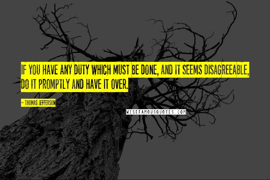 Thomas Jefferson Quotes: If you have any duty which must be done, and it seems disagreeable, do it promptly and have it over.