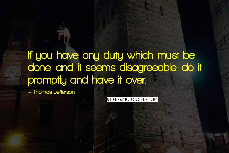 Thomas Jefferson Quotes: If you have any duty which must be done, and it seems disagreeable, do it promptly and have it over.