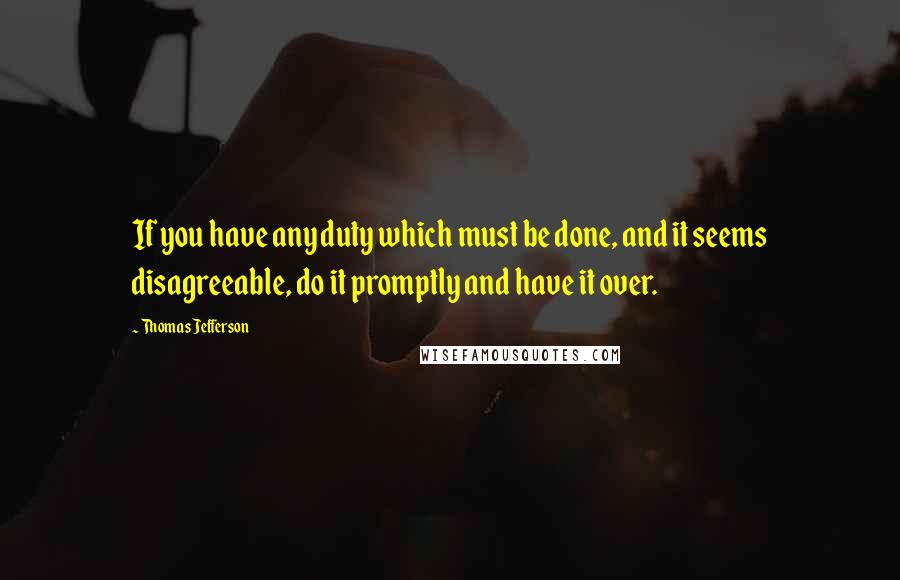 Thomas Jefferson Quotes: If you have any duty which must be done, and it seems disagreeable, do it promptly and have it over.