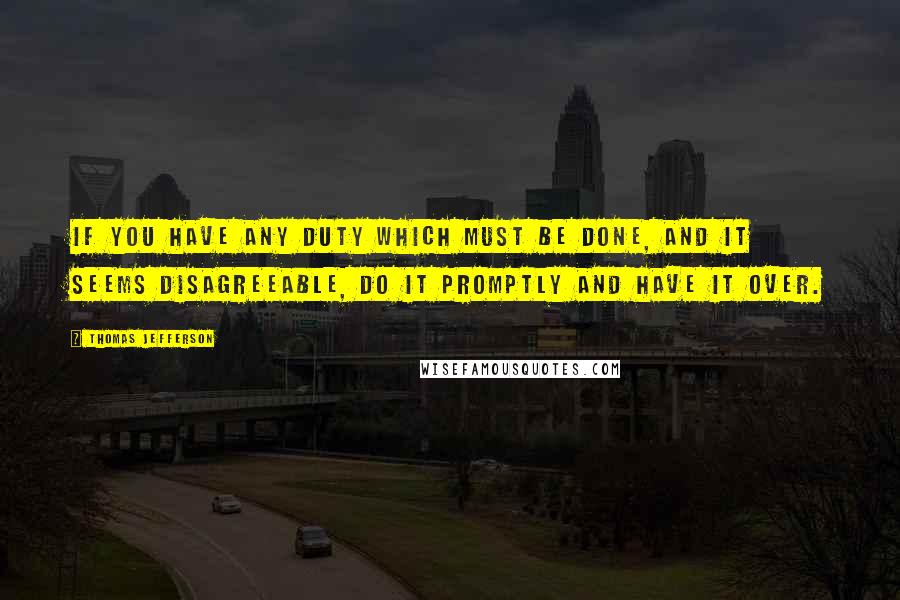 Thomas Jefferson Quotes: If you have any duty which must be done, and it seems disagreeable, do it promptly and have it over.