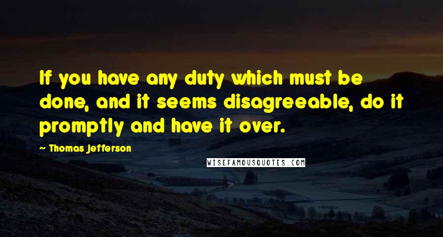 Thomas Jefferson Quotes: If you have any duty which must be done, and it seems disagreeable, do it promptly and have it over.