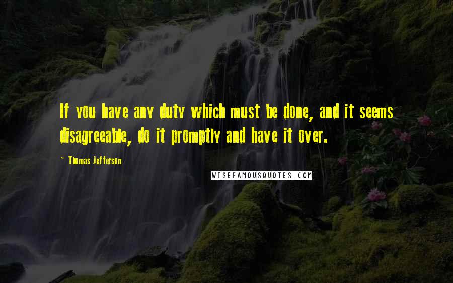 Thomas Jefferson Quotes: If you have any duty which must be done, and it seems disagreeable, do it promptly and have it over.
