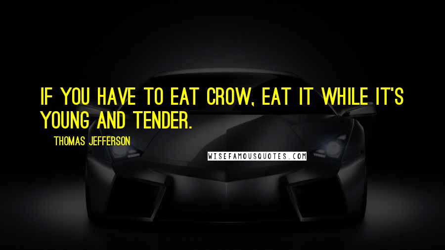 Thomas Jefferson Quotes: If you have to eat crow, eat it while it's young and tender.