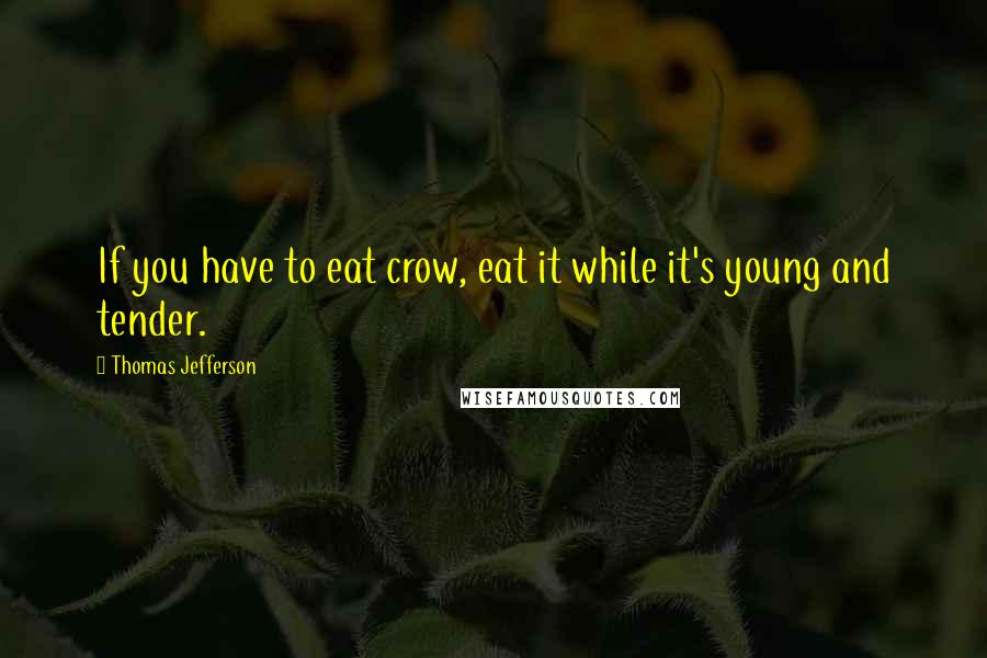 Thomas Jefferson Quotes: If you have to eat crow, eat it while it's young and tender.