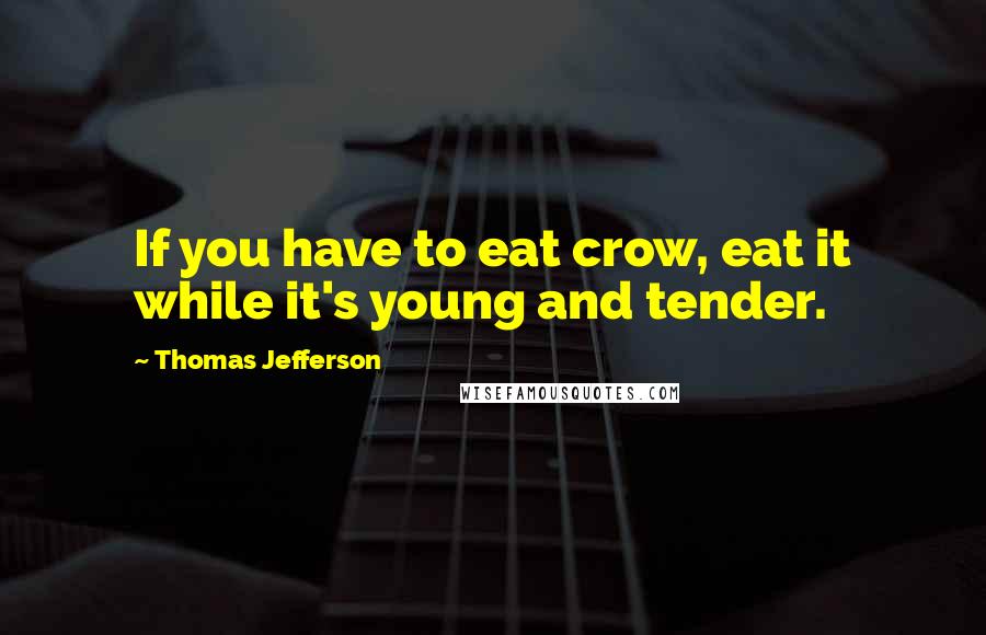 Thomas Jefferson Quotes: If you have to eat crow, eat it while it's young and tender.