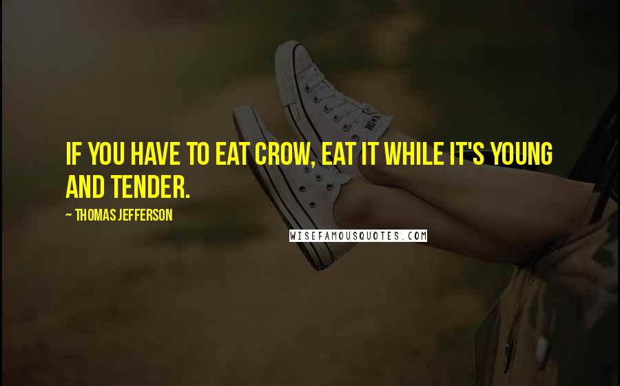Thomas Jefferson Quotes: If you have to eat crow, eat it while it's young and tender.