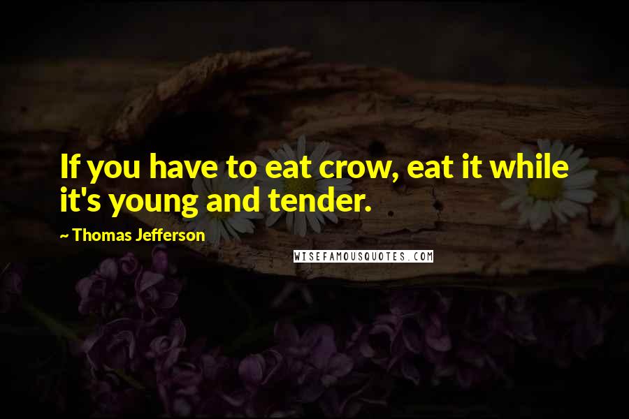 Thomas Jefferson Quotes: If you have to eat crow, eat it while it's young and tender.