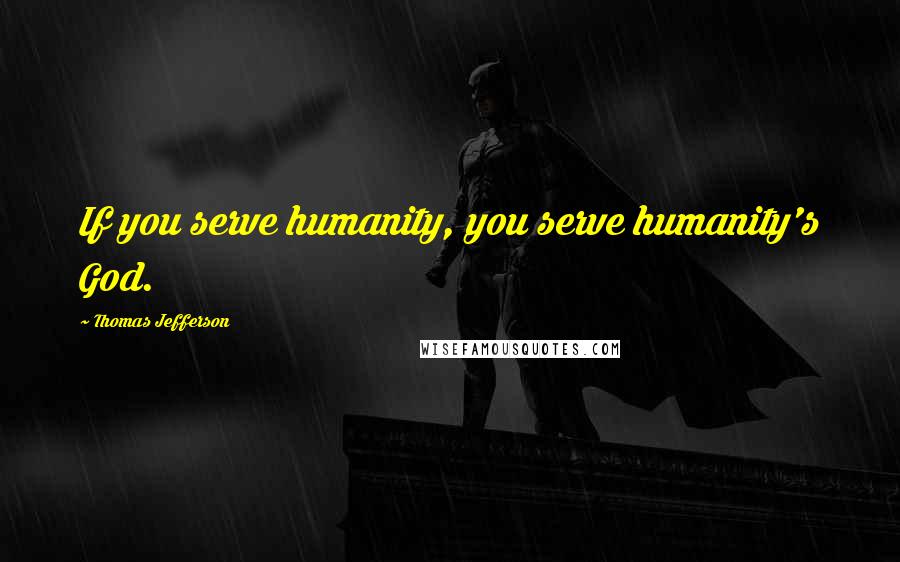 Thomas Jefferson Quotes: If you serve humanity, you serve humanity's God.