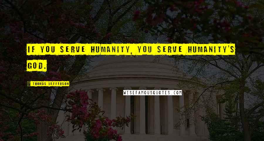 Thomas Jefferson Quotes: If you serve humanity, you serve humanity's God.