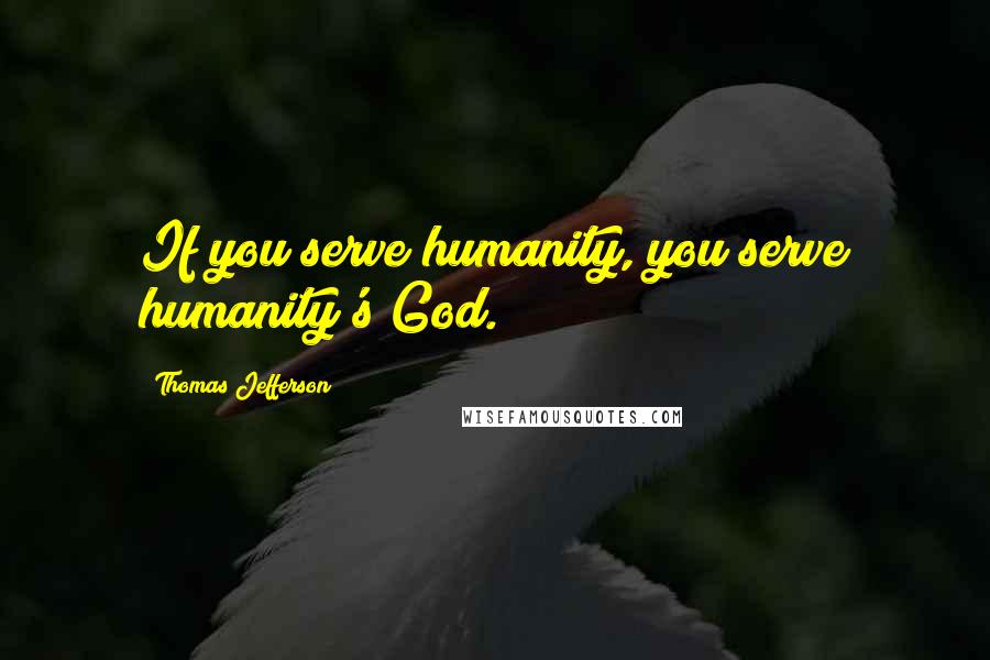 Thomas Jefferson Quotes: If you serve humanity, you serve humanity's God.