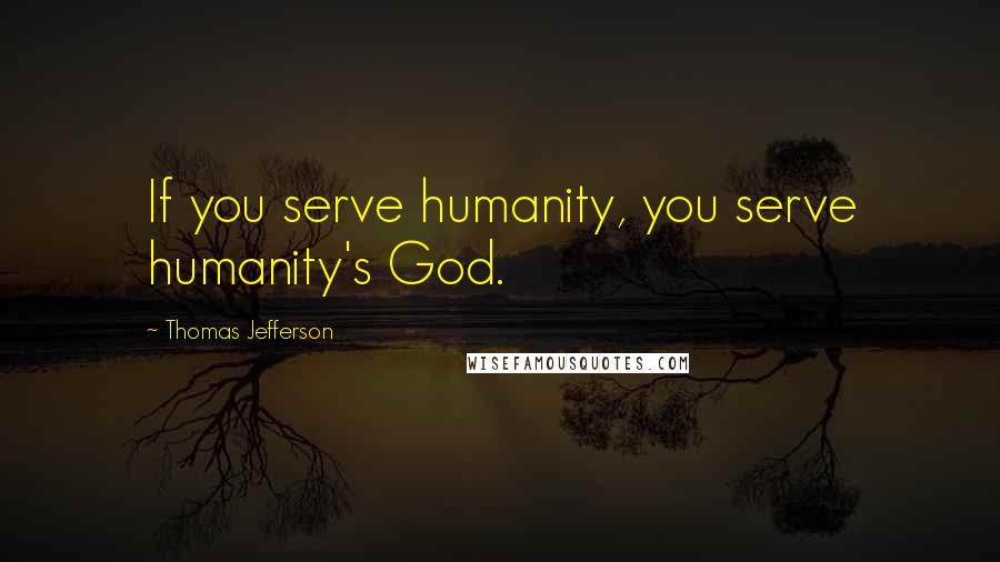 Thomas Jefferson Quotes: If you serve humanity, you serve humanity's God.