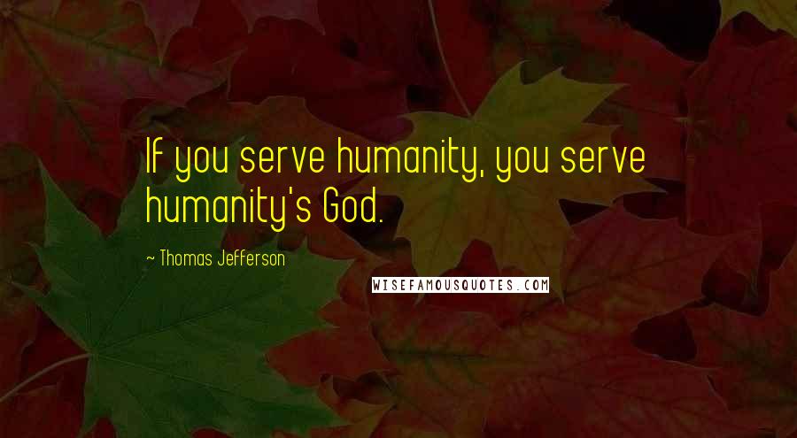 Thomas Jefferson Quotes: If you serve humanity, you serve humanity's God.