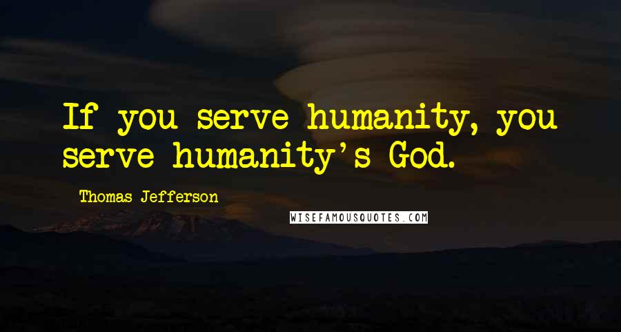 Thomas Jefferson Quotes: If you serve humanity, you serve humanity's God.