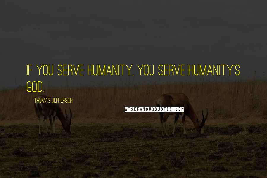 Thomas Jefferson Quotes: If you serve humanity, you serve humanity's God.