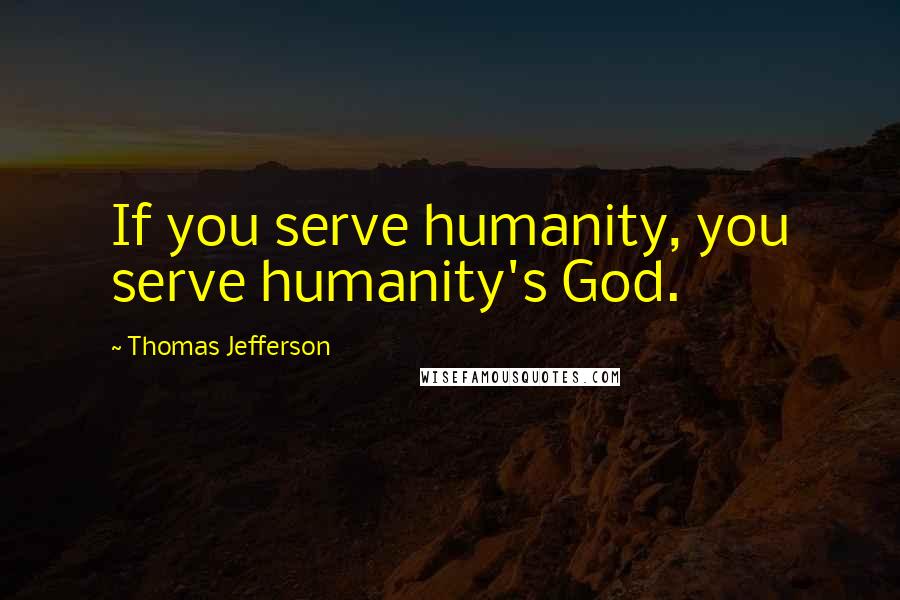 Thomas Jefferson Quotes: If you serve humanity, you serve humanity's God.