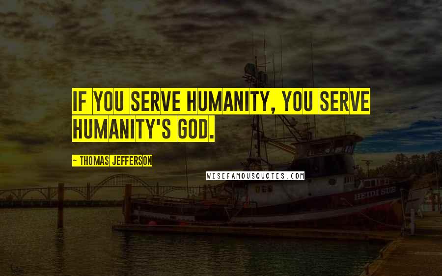 Thomas Jefferson Quotes: If you serve humanity, you serve humanity's God.