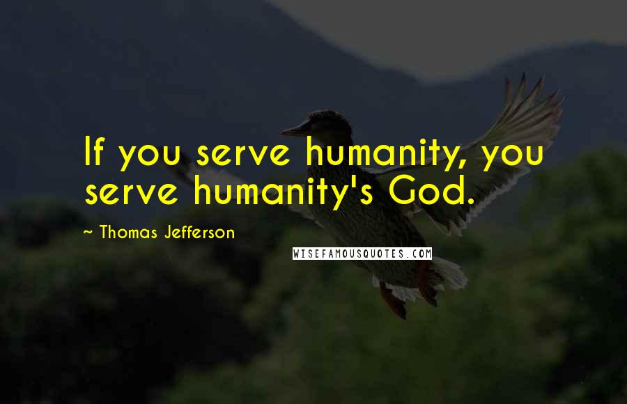 Thomas Jefferson Quotes: If you serve humanity, you serve humanity's God.