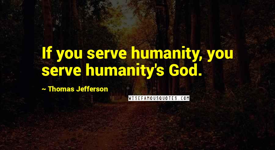 Thomas Jefferson Quotes: If you serve humanity, you serve humanity's God.